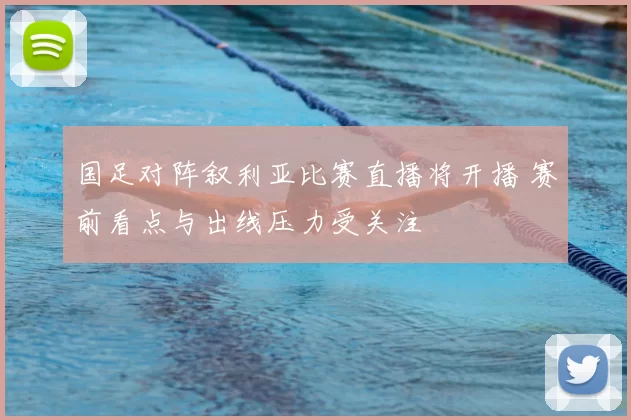 国足对阵叙利亚比赛直播将开播 赛前看点与出线压力受关注