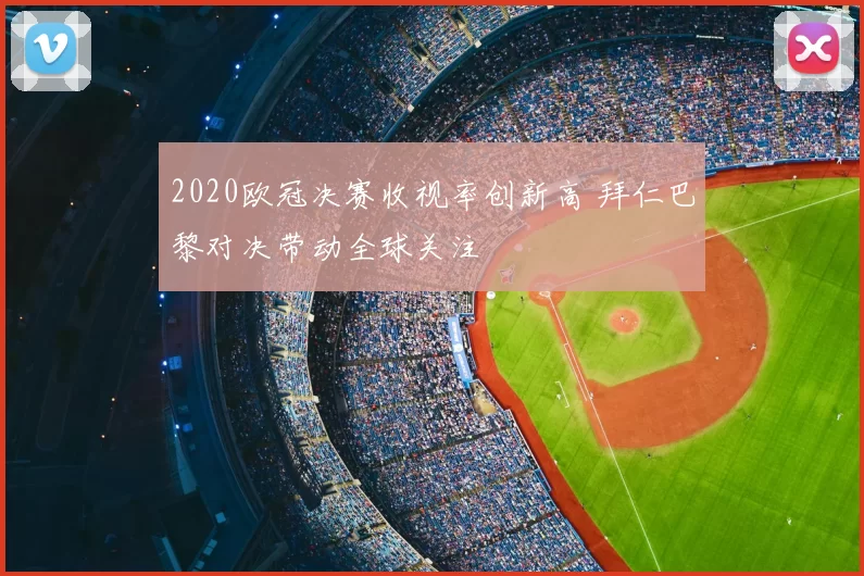 2020欧冠决赛收视率创新高 拜仁巴黎对决带动全球关注