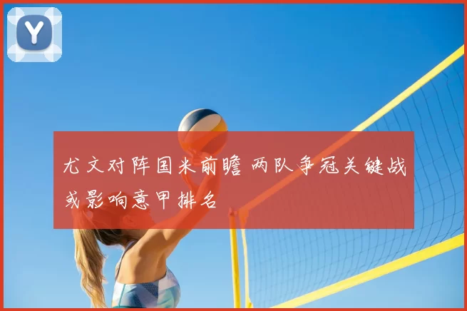 尤文对阵国米前瞻 两队争冠关键战或影响意甲排名
