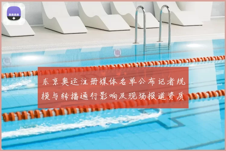 东京奥运注册媒体名单公布记者规模与转播通行影响及现场报道资质