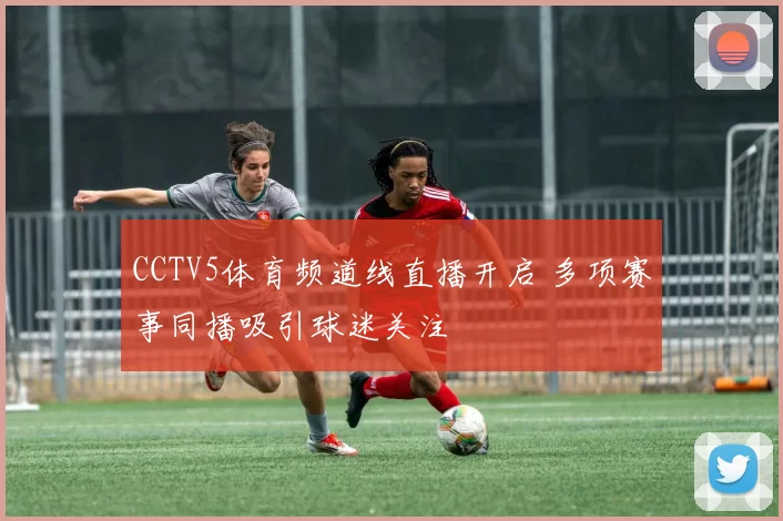 CCTV5体育频道线直播开启 多项赛事同播吸引球迷关注