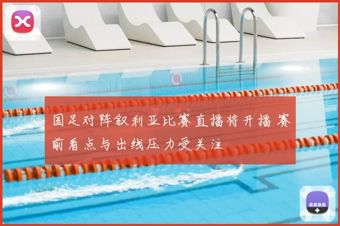 国足对阵叙利亚比赛直播将开播 赛前看点与出线压力受关注