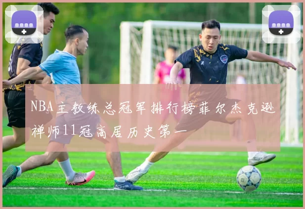 NBA主教练总冠军排行榜菲尔杰克逊禅师11冠高居历史第一