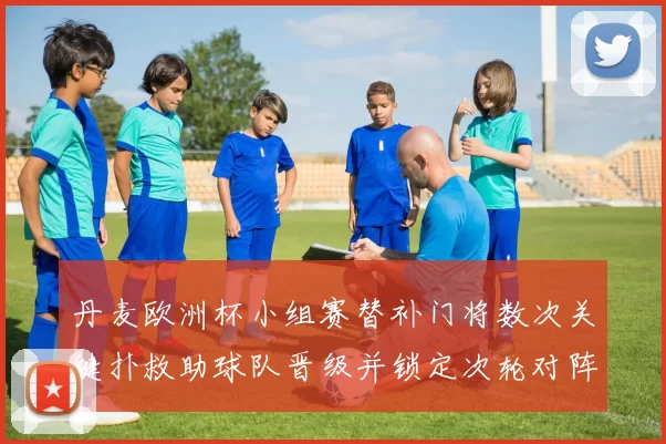 丹麦欧洲杯小组赛替补门将数次关键扑救助球队晋级并锁定次轮对阵