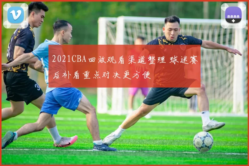 2021CBA回放观看渠道整理 球迷赛后补看重点对决更方便