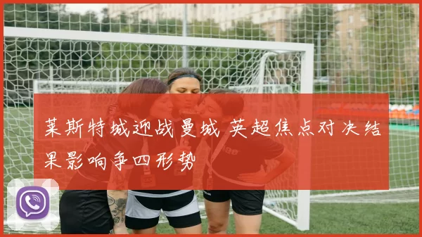 莱斯特城迎战曼城 英超焦点对决结果影响争四形势
