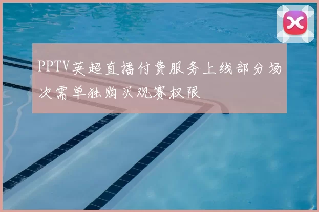 PPTV英超直播付费服务上线部分场次需单独购买观赛权限