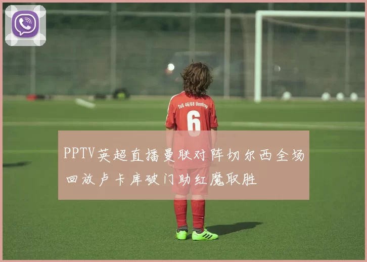 PPTV英超直播曼联对阵切尔西全场回放卢卡库破门助红魔取胜