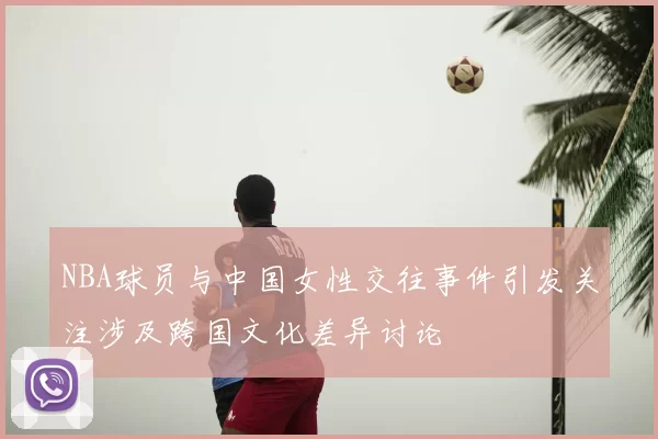 NBA球员与中国女性交往事件引发关注涉及跨国文化差异讨论