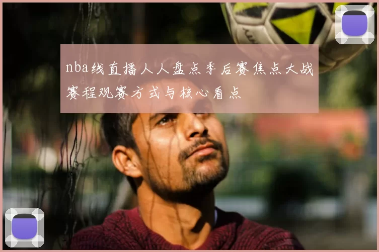 nba线直播人人盘点季后赛焦点大战赛程观赛方式与核心看点