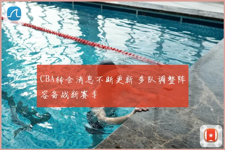 CBA转会消息不断更新 多队调整阵容备战新赛季
