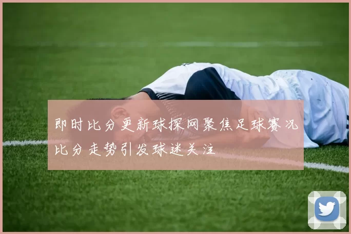 即时比分更新球探网聚焦足球赛况比分走势引发球迷关注