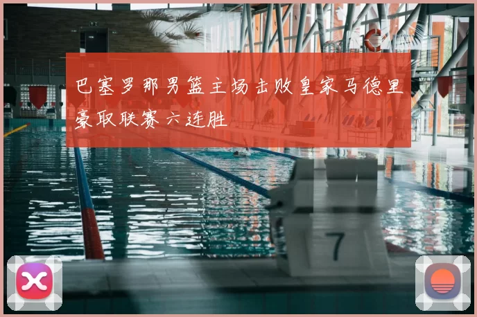 巴塞罗那男篮主场击败皇家马德里豪取联赛六连胜