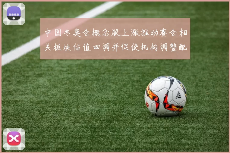 中国冬奥会概念股上涨推动赛会相关板块估值回调并促使机构调整配置建议