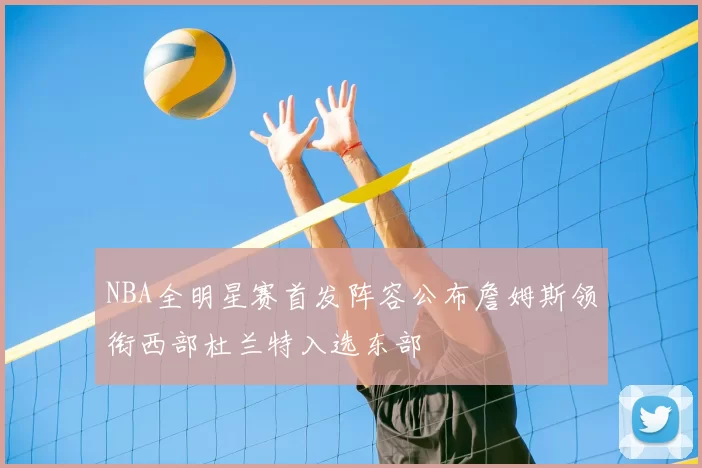 NBA全明星赛首发阵容公布詹姆斯领衔西部杜兰特入选东部