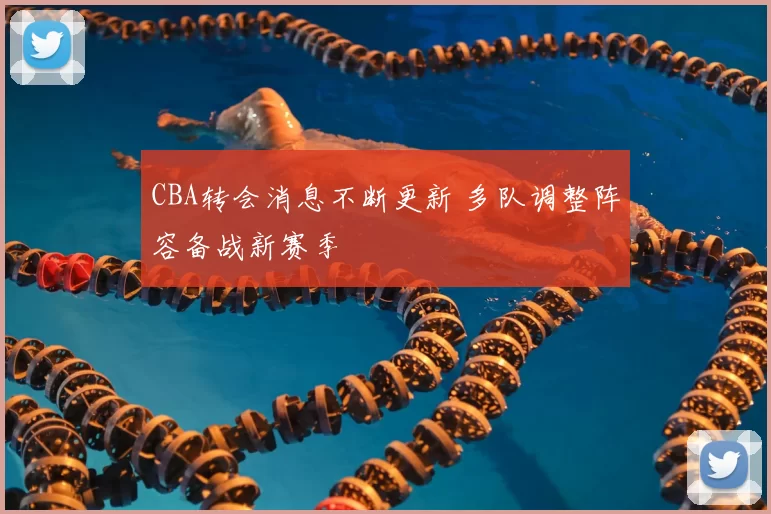 CBA转会消息不断更新 多队调整阵容备战新赛季