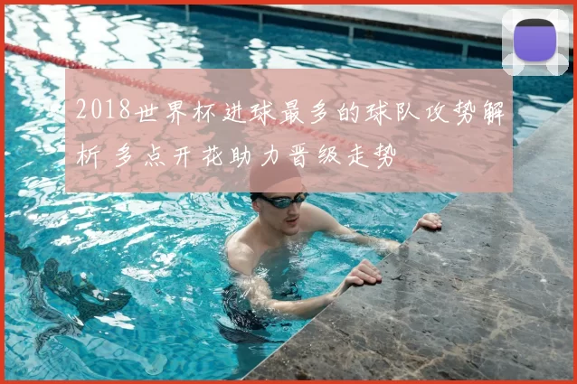 2018世界杯进球最多的球队攻势解析 多点开花助力晋级走势