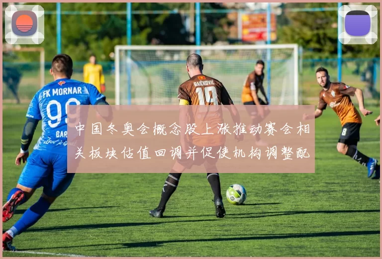 中国冬奥会概念股上涨推动赛会相关板块估值回调并促使机构调整配置建议