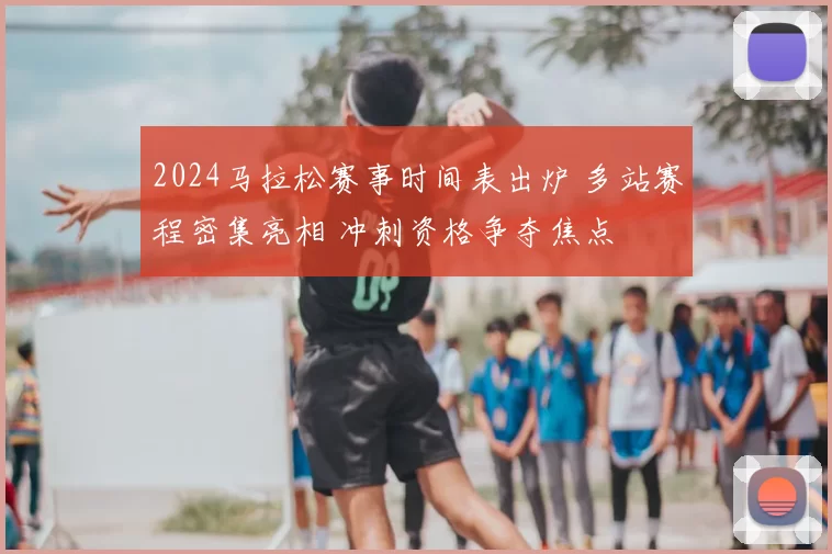 2024马拉松赛事时间表出炉 多站赛程密集亮相 冲刺资格争夺焦点