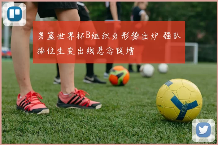 男篮世界杯B组积分形势出炉 强队排位生变出线悬念陡增