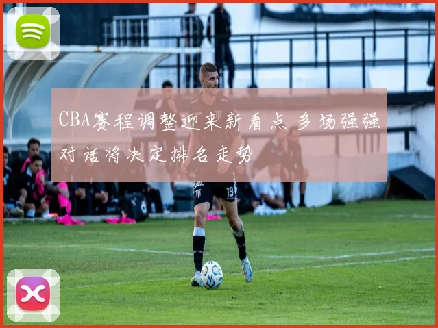 CBA赛程调整迎来新看点 多场强强对话将决定排名走势
