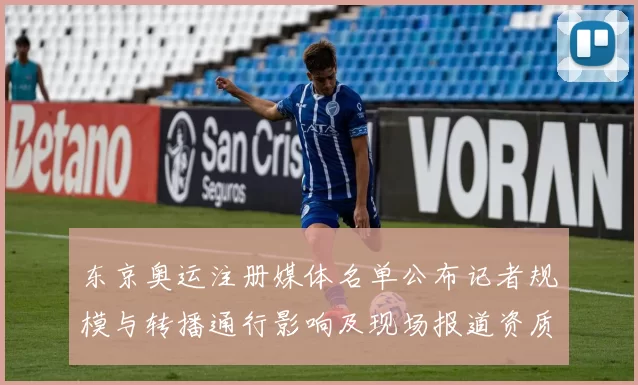 东京奥运注册媒体名单公布记者规模与转播通行影响及现场报道资质