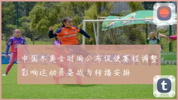 中国冬奥会时间公布促使赛程调整影响运动员备战与转播安排